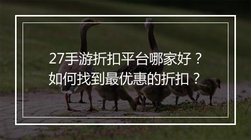 27手游折扣平台哪家好？如何找到最优惠的折扣？