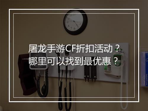 屠龙手游CF折扣活动？哪里可以找到最优惠？