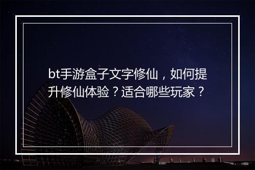 bt手游盒子文字修仙,如何提升修仙体验?适合哪些玩家?