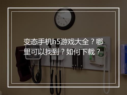 变态手机h5游戏大全？哪里可以找到？如何下载？