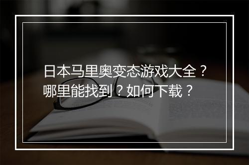 日本马里奥变态游戏大全？哪里能找到？如何下载？