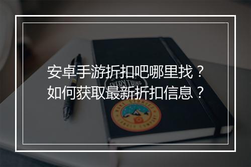 安卓手游折扣吧哪里找？如何获取最新折扣信息？