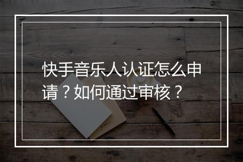 快手音乐人认证怎么申请?如何通过审核?