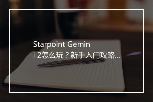 Starpoint Gemini 2怎么玩？新手入门攻略有哪些？