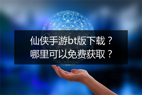 仙侠手游bt版下载？哪里可以免费获取？
