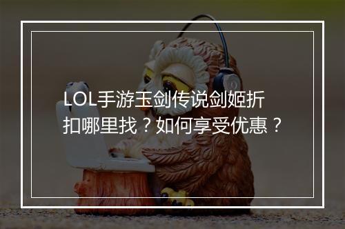 LOL手游玉剑传说剑姬折扣哪里找？如何享受优惠？