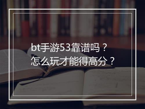 bt手游53靠谱吗?怎么玩才能得高分?