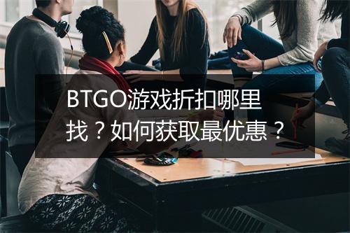 BTGO游戏折扣哪里找？如何获取最优惠？