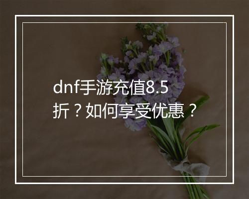 dnf手游充值8.5折?如何享受优惠?