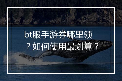 bt服手游券哪里领?如何使用最划算?