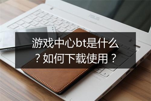 游戏中心bt是什么？如何下载使用？