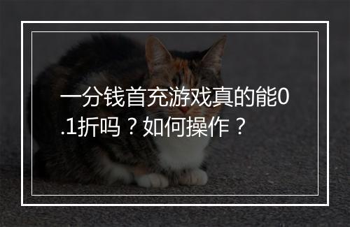 一分钱首充游戏真的能0.1折吗?如何操作?