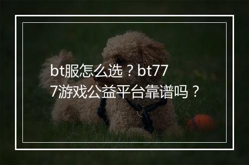 bt服怎么选?bt777游戏公益平台靠谱吗?