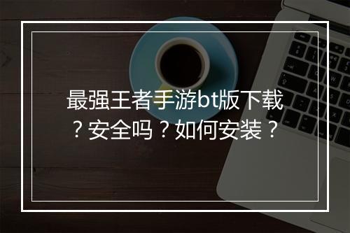 最强王者手游bt版下载？安全吗？如何安装？