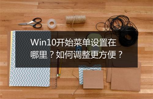 Win10开始菜单设置在哪里?如何调整更方便?