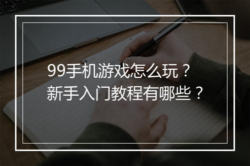 99手机游戏怎么玩？新手入门教程有哪些？