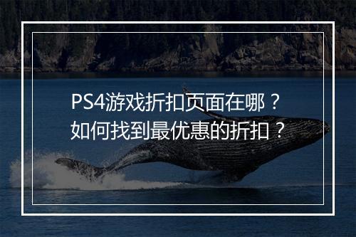 PS4游戏折扣页面在哪？如何找到最优惠的折扣？