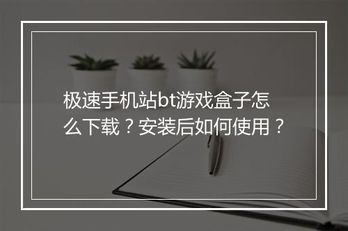 极速手机站bt游戏盒子怎么下载？安装后如何使用？