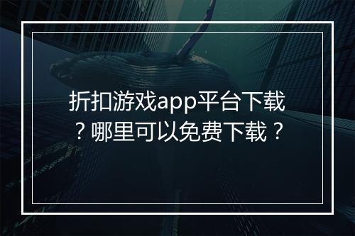 折扣游戏app平台下载？哪里可以免费下载？