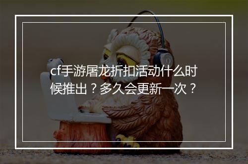 cf手游屠龙折扣活动什么时候推出?多久会更新一次?