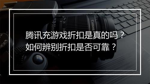 腾讯充游戏折扣是真的吗？如何辨别折扣是否可靠？