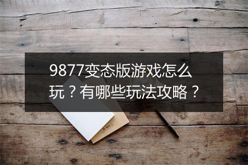 9877变态版游戏怎么玩？有哪些玩法攻略？