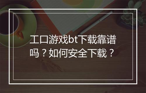 工口游戏bt下载靠谱吗？如何安全下载？