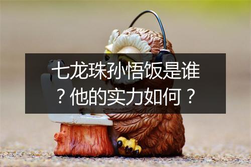 七龙珠孙悟饭是谁?他的实力如何?