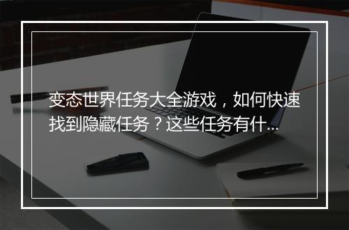 变态世界任务大全游戏，如何快速找到隐藏任务？这些任务有什么奖励？