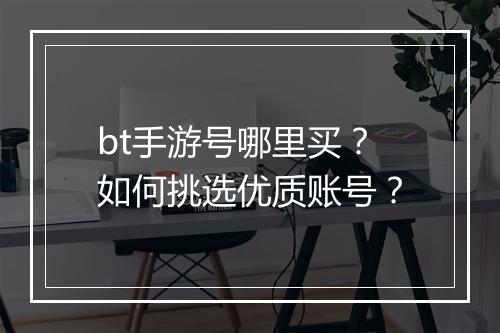 bt手游号哪里买?如何挑选优质账号?