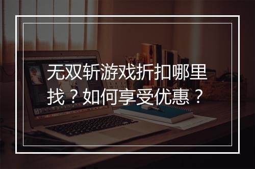 无双斩游戏折扣哪里找？如何享受优惠？
