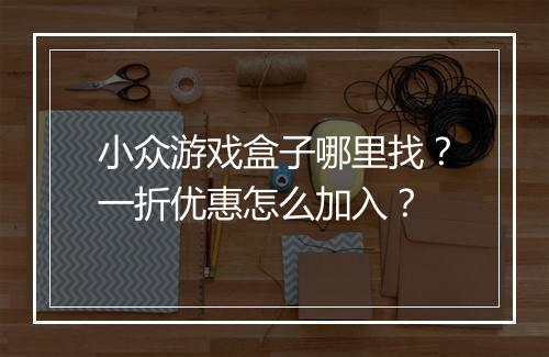 小众游戏盒子哪里找？一折优惠怎么加入？