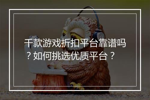 千款游戏折扣平台靠谱吗？如何挑选优质平台？