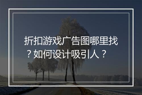 折扣游戏广告图哪里找？如何设计吸引人？