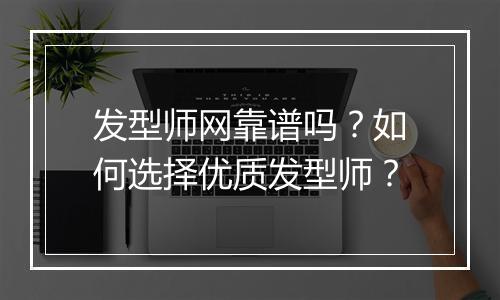 发型师网靠谱吗?如何选择优质发型师?