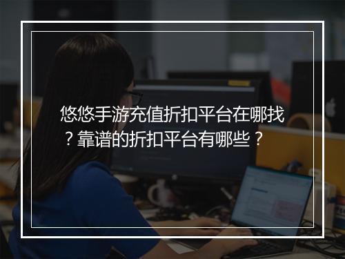 悠悠手游充值折扣平台在哪找？靠谱的折扣平台有哪些？