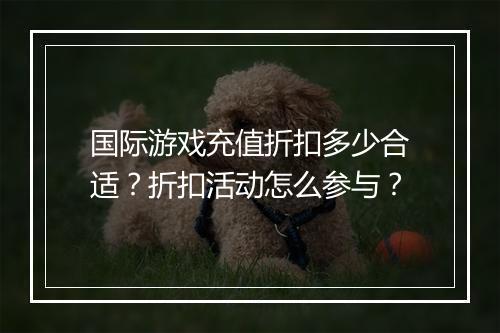 国际游戏充值折扣多少合适？折扣活动怎么参与？