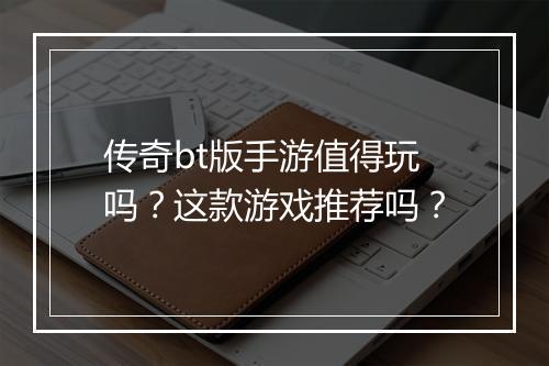 传奇bt版手游值得玩吗?这款游戏推荐吗?