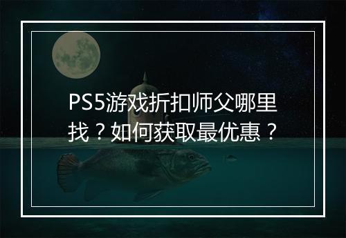 PS5游戏折扣师父哪里找？如何获取最优惠？