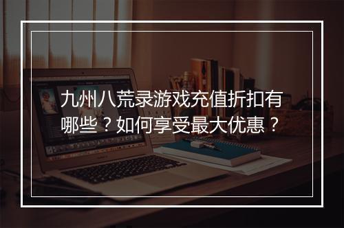 九州八荒录游戏充值折扣有哪些?如何享受最大优惠?