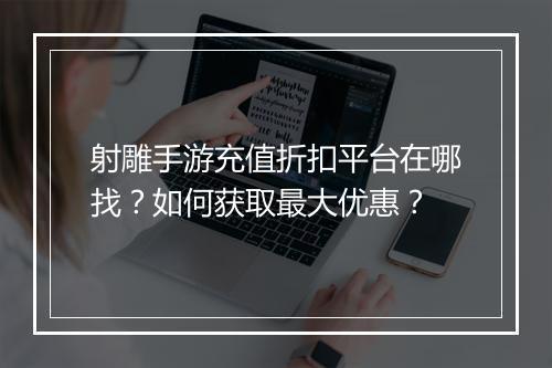 射雕手游充值折扣平台在哪找？如何获取最大优惠？
