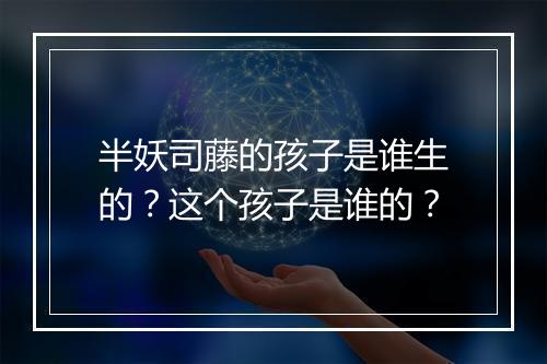 半妖司藤的孩子是谁生的?这个孩子是谁的?