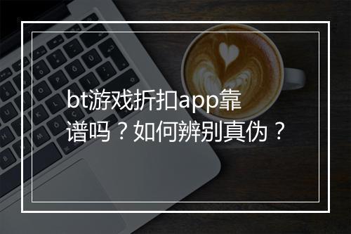 bt游戏折扣app靠谱吗？如何辨别真伪？