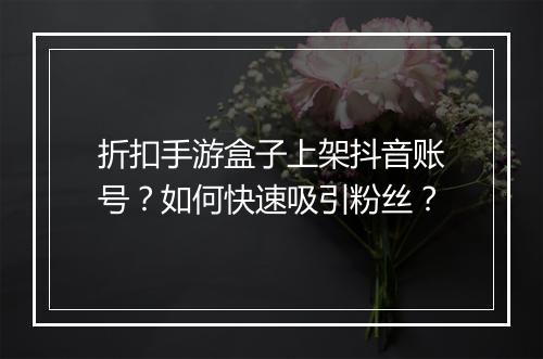 折扣手游盒子上架抖音账号？如何快速吸引粉丝？