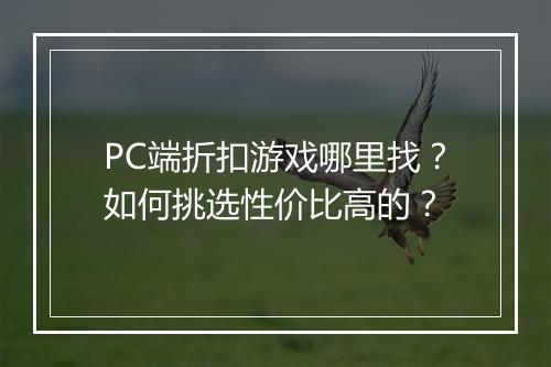 PC端折扣游戏哪里找?如何挑选性价比高的?
