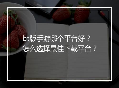 bt版手游哪个平台好？怎么选择最佳下载平台？