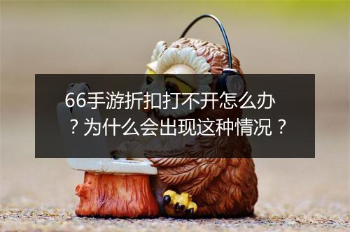 66手游折扣打不开怎么办？为什么会出现这种情况？