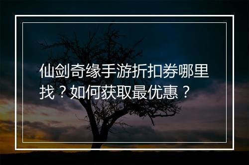 仙剑奇缘手游折扣券哪里找？如何获取最优惠？