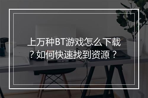 上万种BT游戏怎么下载？如何快速找到资源？