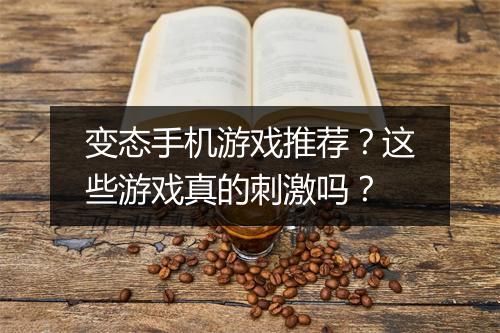 变态手机游戏推荐？这些游戏真的刺激吗？
